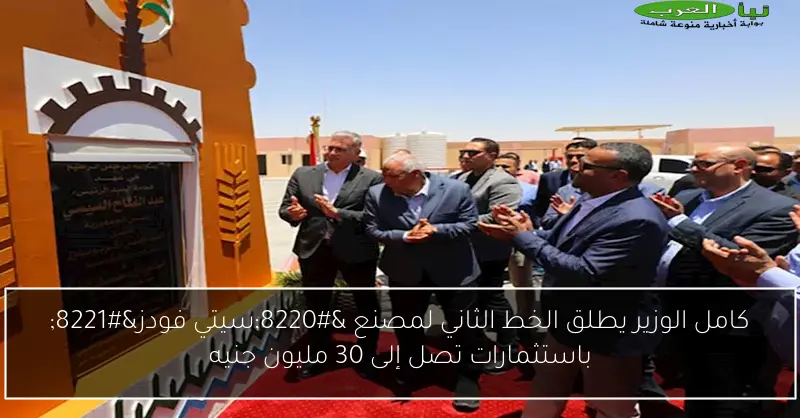 كامل الوزير يطلق الخط الثاني لمصنع “سيتي فودز” باستثمارات تصل إلى 30 مليون جنيه