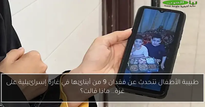 طبيبة الأطفال تتحدث عن فقدان 9 من أبنائها في غارة إسرائيلية على غزة.. ماذا قالت؟