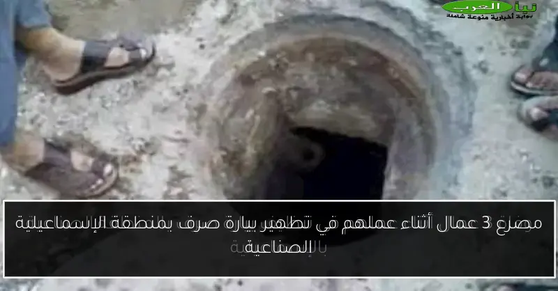 مصرع 3 عمال أثناء عملهم في تطهير بيارة صرف بمنطقة الإسماعيلية الصناعية