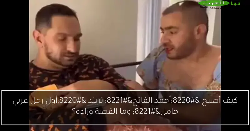 كيف أصبح “أحمد الفاتح” تريند “أول رجل عربي حامل” وما القصة وراءه؟