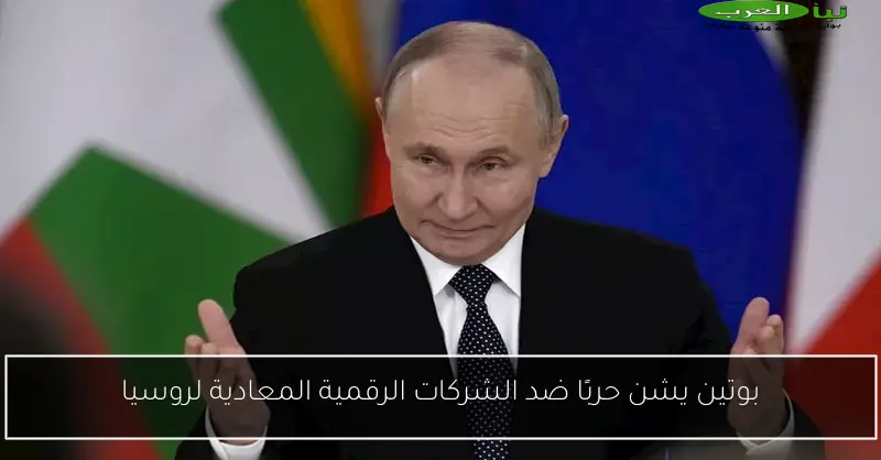 بوتين يشن حربًا ضد الشركات الرقمية المعادية لروسيا