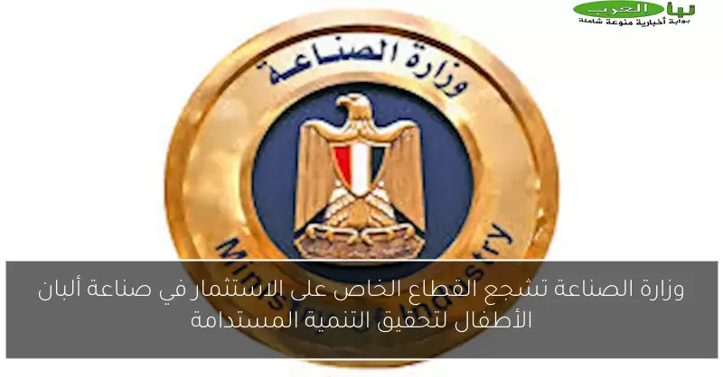 وزارة الصناعة تشجع القطاع الخاص على الاستثمار في صناعة ألبان الأطفال لتحقيق التنمية المستدامة