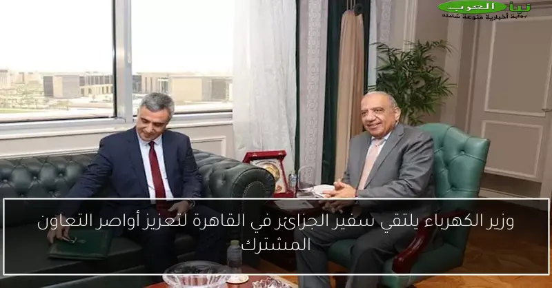 وزير الكهرباء يلتقي سفير الجزائر في القاهرة لتعزيز أواصر التعاون المشترك