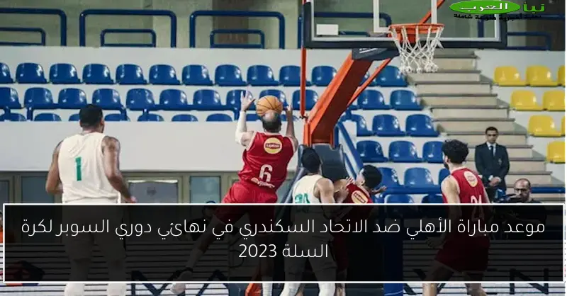موعد مباراة الأهلي ضد الاتحاد السكندري في نهائي دوري السوبر لكرة السلة 2023