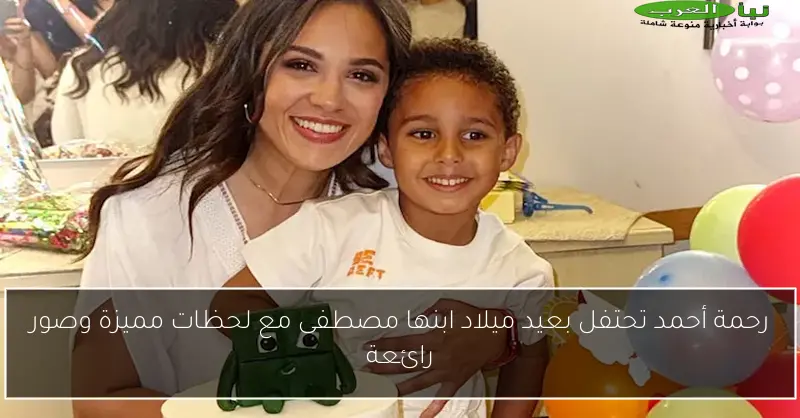 رحمة أحمد تحتفل بعيد ميلاد ابنها مصطفى مع لحظات مميزة وصور رائعة