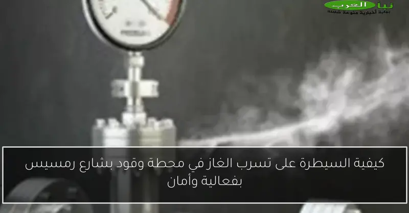 كيفية السيطرة على تسرب الغاز في محطة وقود بشارع رمسيس بفعالية وأمان