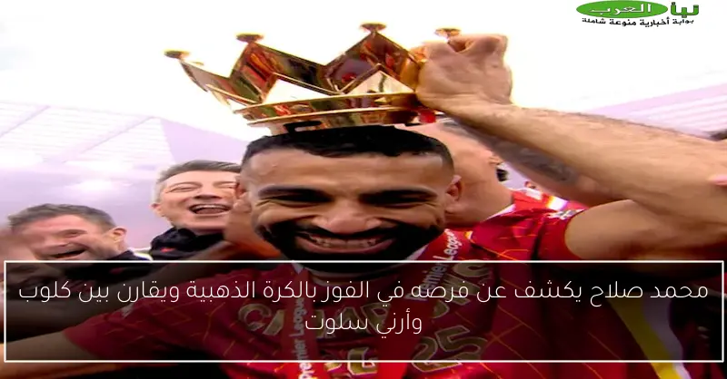 محمد صلاح يكشف عن فرصه في الفوز بالكرة الذهبية ويقارن بين كلوب وأرني سلوت