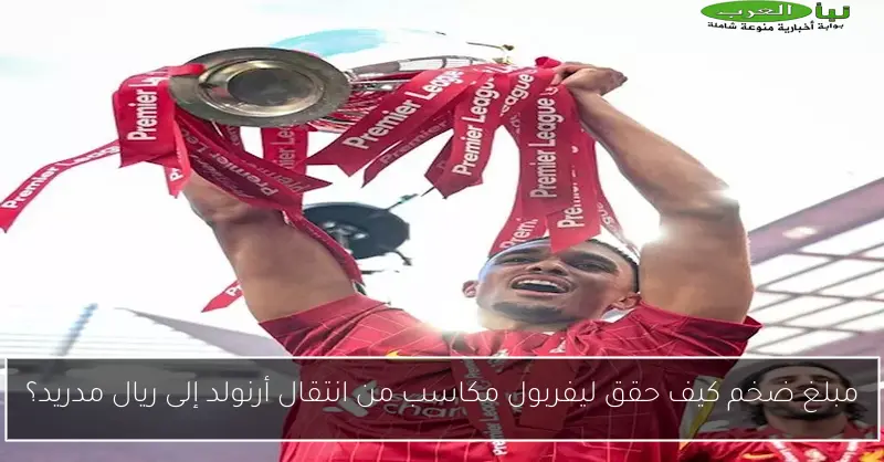 مبلغ ضخم كيف حقق ليفربول مكاسب من انتقال أرنولد إلى ريال مدريد؟