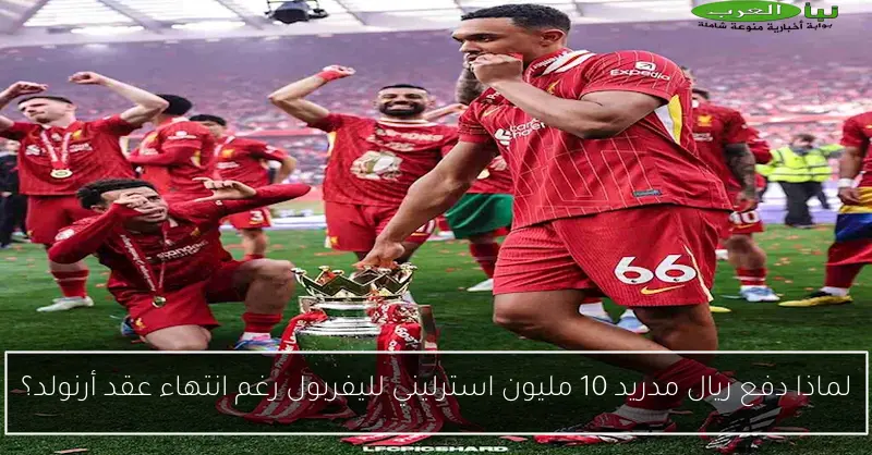 لماذا دفع ريال مدريد 10 مليون استرليني لليفربول رغم انتهاء عقد أرنولد؟