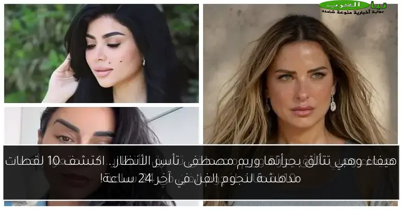 هيفاء وهبي تتألق بجرأتها وريم مصطفى تأسر الأنظار.. اكتشف 10 لقطات مدهشة لنجوم الفن في آخر 24 ساعة!