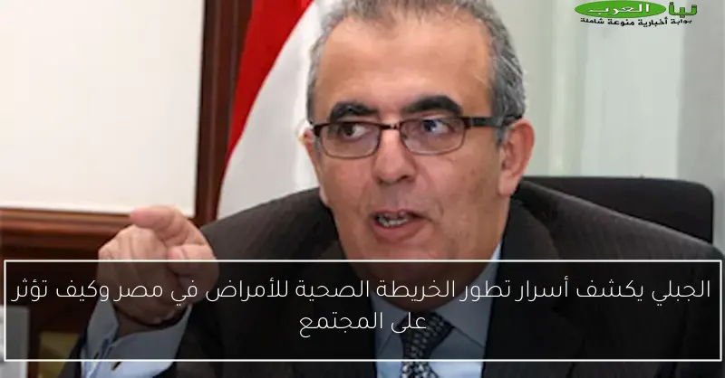 الجبلي يكشف أسرار تطور الخريطة الصحية للأمراض في مصر وكيف تؤثر على المجتمع