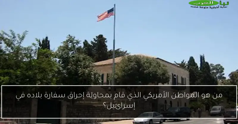 من هو المواطن الأمريكي الذي قام بمحاولة إحراق سفارة بلاده في إسرائيل؟