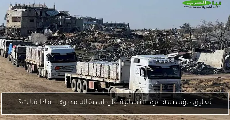 تعليق مؤسسة غزة الإنسانية على استقالة مديرها.. ماذا قالت؟
