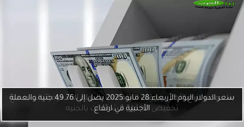 سعر الدولار اليوم الأربعاء 28 مايو 2025 يصل إلى 49.76 جنيه والعملة الأجنبية في ارتفاع