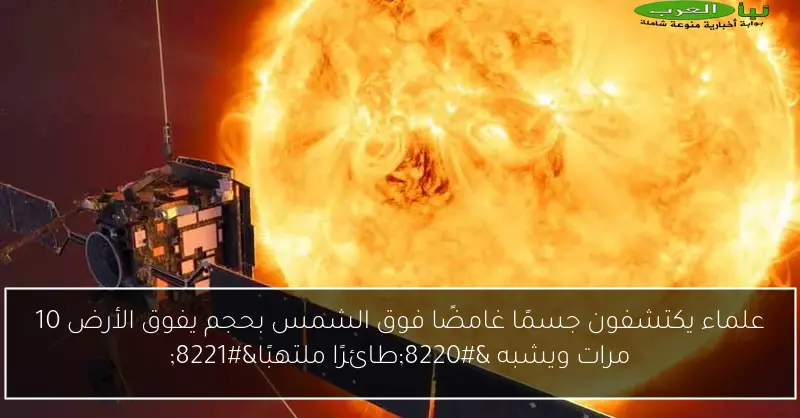 علماء يكتشفون جسمًا غامضًا فوق الشمس بحجم يفوق الأرض 10 مرات ويشبه “طائرًا ملتهبًا”