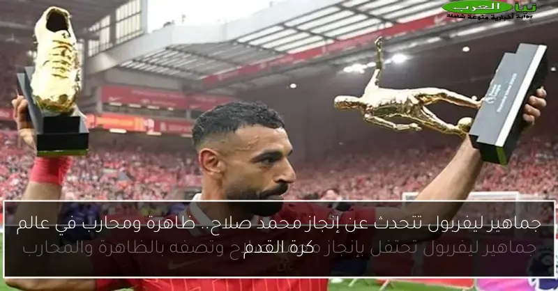 جماهير ليفربول تتحدث عن إنجاز محمد صلاح.. ظاهرة ومحارب في عالم كرة القدم