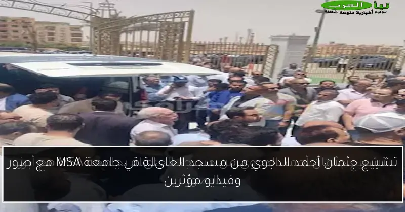 تشييع جثمان أحمد الدجوي من مسجد العائلة في جامعة MSA مع صور وفيديو مؤثرين