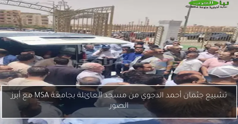تشييع جثمان أحمد الدجوي من مسجد العائلة بجامعة MSA مع أبرز الصور