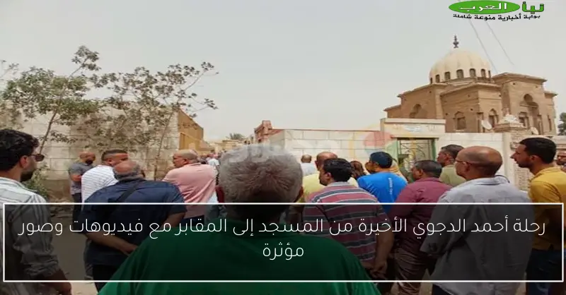 رحلة أحمد الدجوي الأخيرة من المسجد إلى المقابر مع فيديوهات وصور مؤثرة