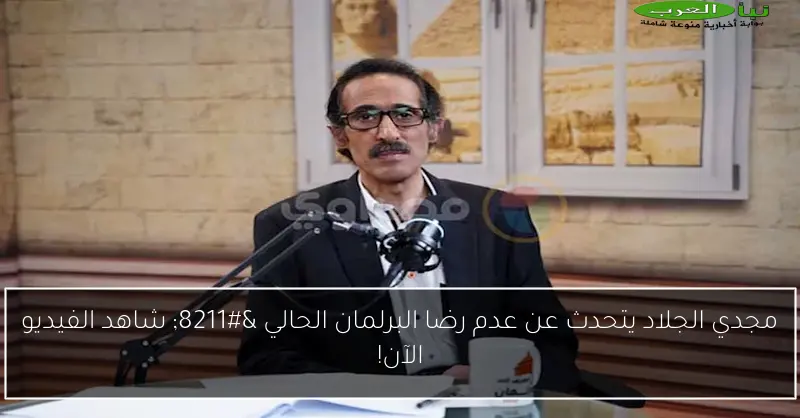 مجدي الجلاد يتحدث عن عدم رضا البرلمان الحالي – شاهد الفيديو الآن!