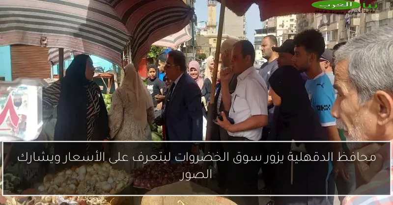 محافظ الدقهلية يزور سوق الخضروات ليتعرف على الأسعار ويشارك الصور