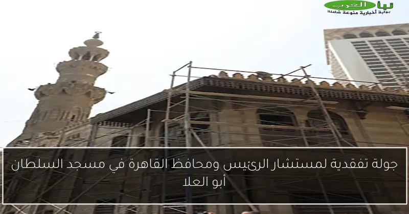 جولة تفقدية لمستشار الرئيس ومحافظ القاهرة في مسجد السلطان أبو العلا