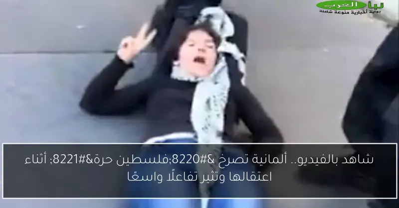 شاهد بالفيديو.. ألمانية تصرخ “فلسطين حرة” أثناء اعتقالها وتثير تفاعلًا واسعًا