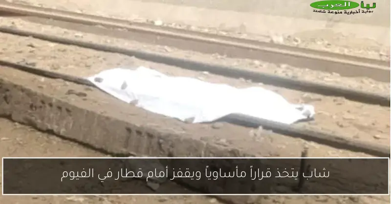 شاب يتخذ قراراً مأساوياً ويقفز أمام قطار في الفيوم