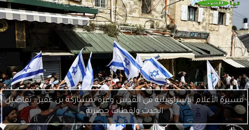 مسيرة الأعلام الإسرائيلية في القدس وغزة بمشاركة بن غفير.. تفاصيل الحدث ولقطات حصرية