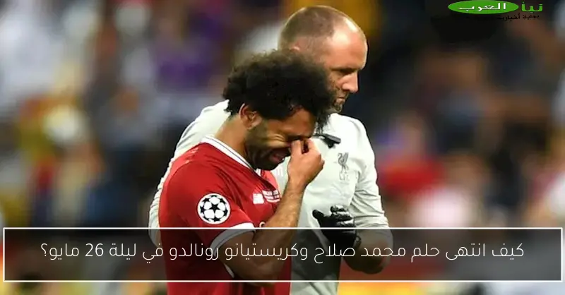 كيف انتهى حلم محمد صلاح وكريستيانو رونالدو في ليلة 26 مايو؟