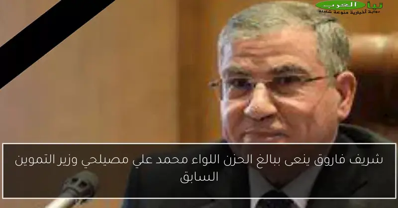 شريف فاروق ينعى ببالغ الحزن اللواء محمد علي مصيلحي وزير التموين السابق