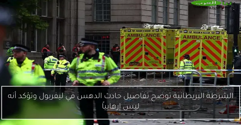 الشرطة البريطانية توضح تفاصيل حادث الدهس في ليفربول وتؤكد أنه ليس إرهابياً