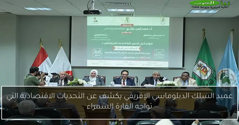 عميد السلك الدبلوماسي الإفريقي يكشف عن التحديات الاقتصادية التي تواجه القارة السمراء