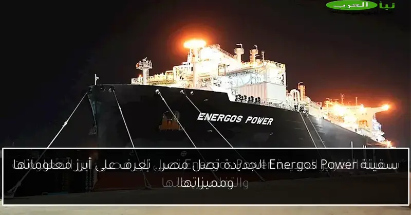 سفينة Energos Power الجديدة تصل مصر.. تعرف على أبرز معلوماتها ومميزاتها!