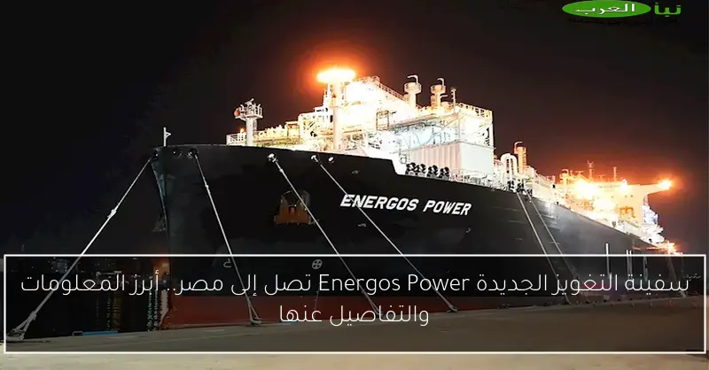 سفينة التغويز الجديدة Energos Power تصل إلى مصر.. أبرز المعلومات والتفاصيل عنها