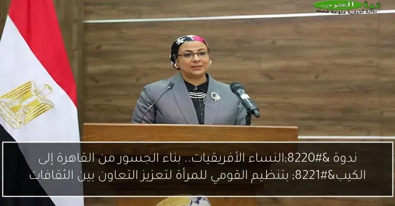 ندوة “النساء الأفريقيات.. بناء الجسور من القاهرة إلى الكيب” بتنظيم القومي للمرأة لتعزيز التعاون بين الثقافات