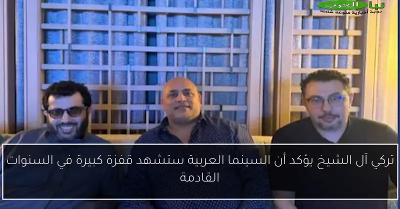تركي آل الشيخ يؤكد أن السينما العربية ستشهد قفزة كبيرة في السنوات القادمة