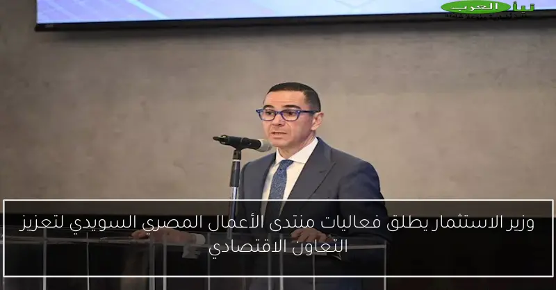 وزير الاستثمار يطلق فعاليات منتدى الأعمال المصري السويدي لتعزيز التعاون الاقتصادي