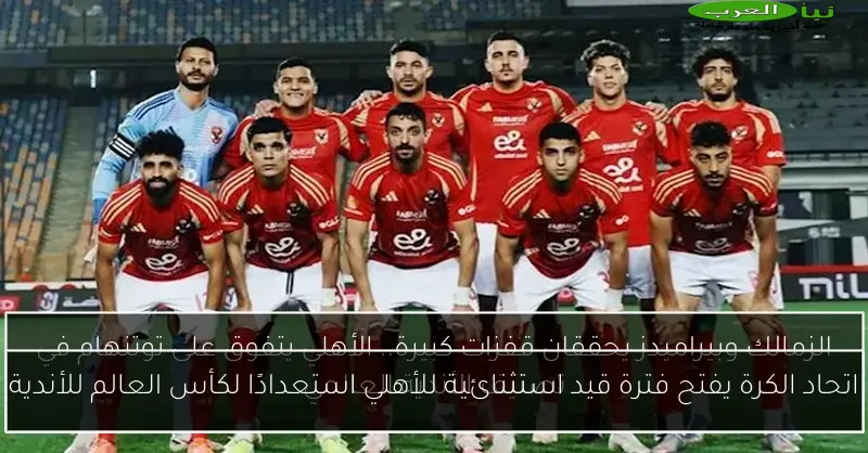 اتحاد الكرة يفتح فترة قيد استثنائية للأهلي استعدادًا لكأس العالم للأندية