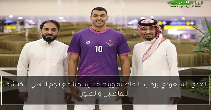 الهدى السعودي يرحب بالقاضية ويتعاقد رسميًا مع نجم الأهلي.. اكتشف التفاصيل والصور