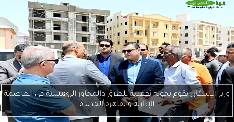 وزير الإسكان يقوم بجولة تفقدية للطرق والمحاور الرئيسية في العاصمة الإدارية والقاهرة الجديدة