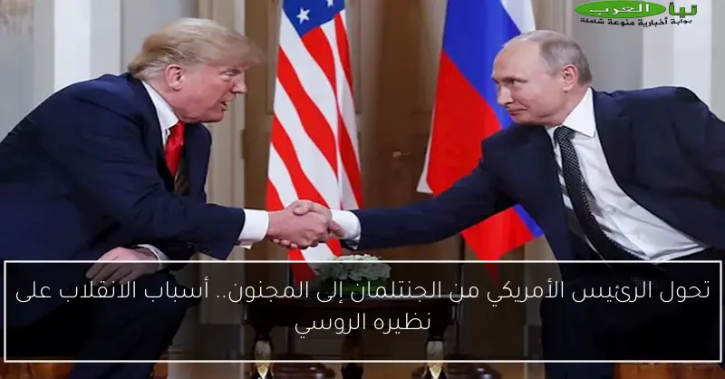 تحول الرئيس الأمريكي من الجنتلمان إلى المجنون.. أسباب الانقلاب على نظيره الروسي
