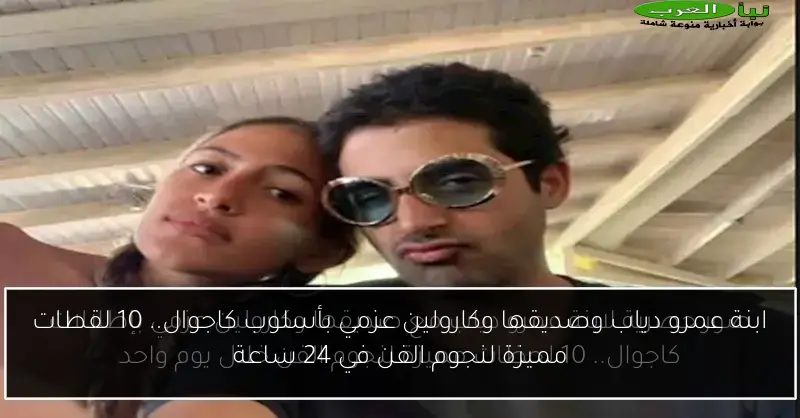 ابنة عمرو دياب وصديقها وكارولين عزمي بأسلوب كاجوال.. 10 لقطات مميزة لنجوم الفن في 24 ساعة