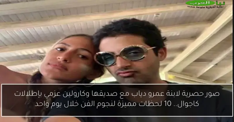 صور حصرية لابنة عمرو دياب مع صديقها وكارولين عزمي بإطلالات كاجوال.. 10 لحظات مميزة لنجوم الفن خلال يوم واحد