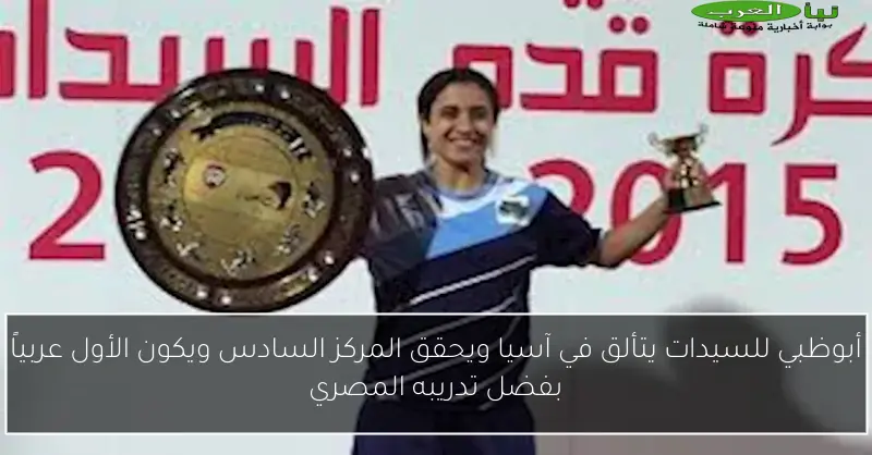 أبوظبي للسيدات يتألق في آسيا ويحقق المركز السادس ويكون الأول عربياً بفضل تدريبه المصري
