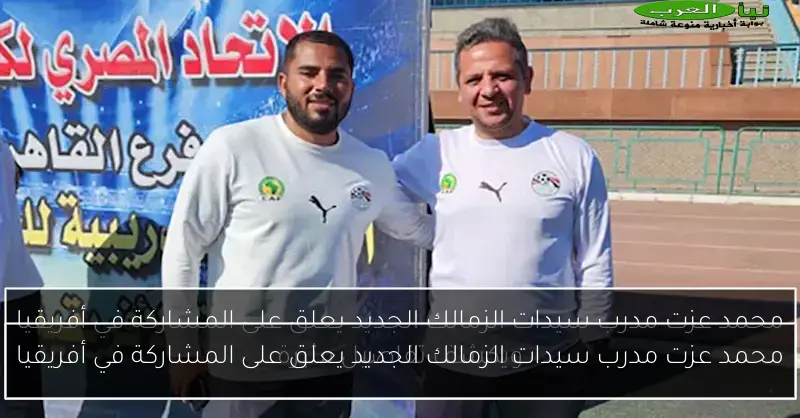 محمد عزت مدرب سيدات الزمالك الجديد يعلق على المشاركة في أفريقيا