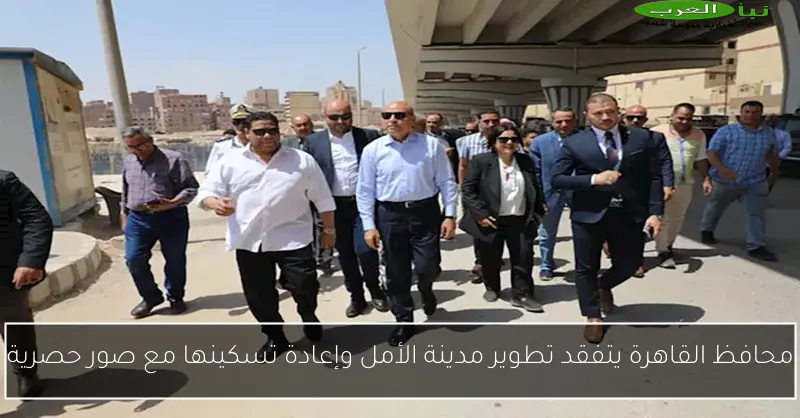 محافظ القاهرة يتفقد تطوير مدينة الأمل وإعادة تسكينها مع صور حصرية