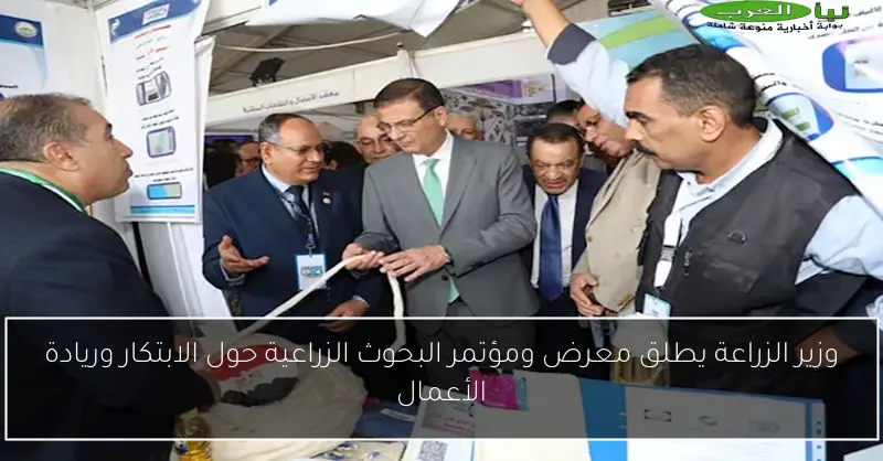 وزير الزراعة يطلق معرض ومؤتمر البحوث الزراعية حول الابتكار وريادة الأعمال