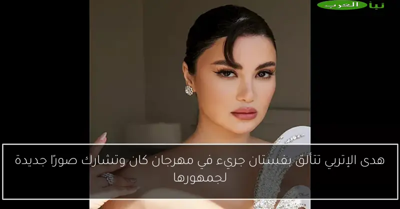 هدى الإتربي تتألق بفستان جريء في مهرجان كان وتشارك صورًا جديدة لجمهورها