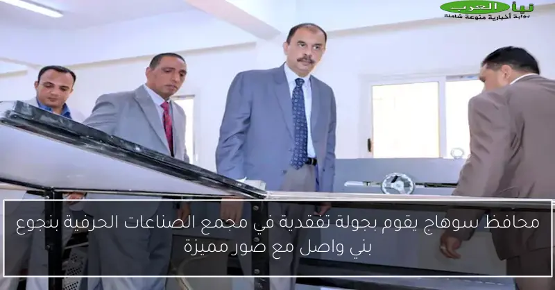 محافظ سوهاج يقوم بجولة تفقدية في مجمع الصناعات الحرفية بنجوع بني واصل مع صور مميزة